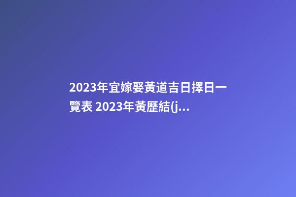 2023年宜嫁娶黃道吉日擇日一覽表 2023年黃歷結(jié)婚吉日大全